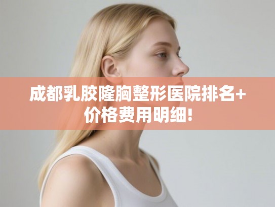 成都乳胶隆胸整形医院排名+价格费用明细!