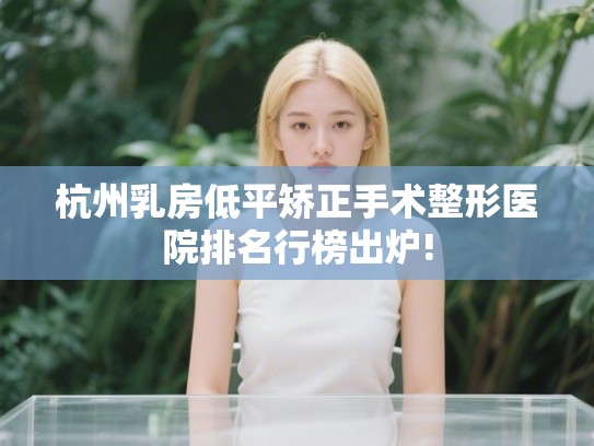 杭州乳房低平矫正手术整形医院排名行榜出炉!