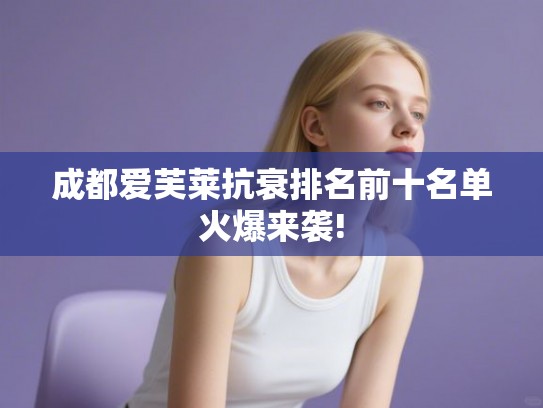 成都爱芙莱抗衰排名前十名单火爆来袭!