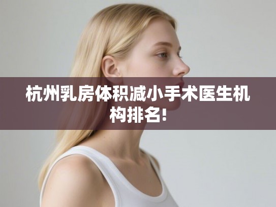 杭州乳房体积减小手术医生机构排名!