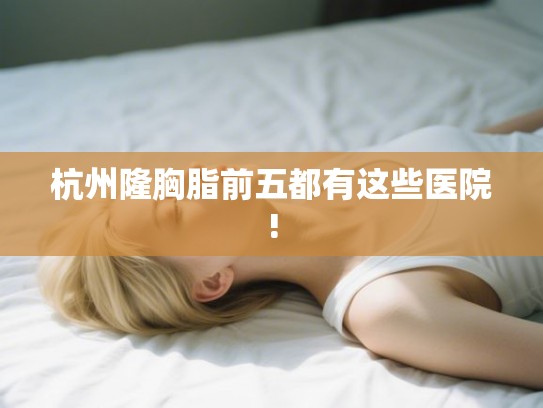 杭州隆胸脂前五都有这些医院!