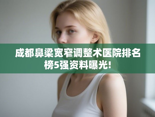 成都鼻梁宽窄调整术医院排名榜5强资料曝光!
