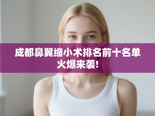 成都鼻翼缩小术排名前十名单火爆来袭!