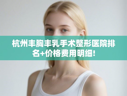 杭州丰胸丰乳手术整形医院排名+价格费用明细!