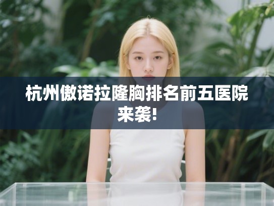杭州傲诺拉隆胸排名前五医院来袭!