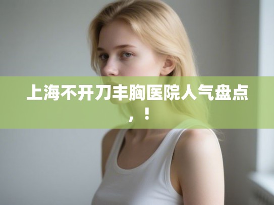 上海不开刀丰胸医院人气盘点,! 上海不开刀丰胸医院人气盘点,!