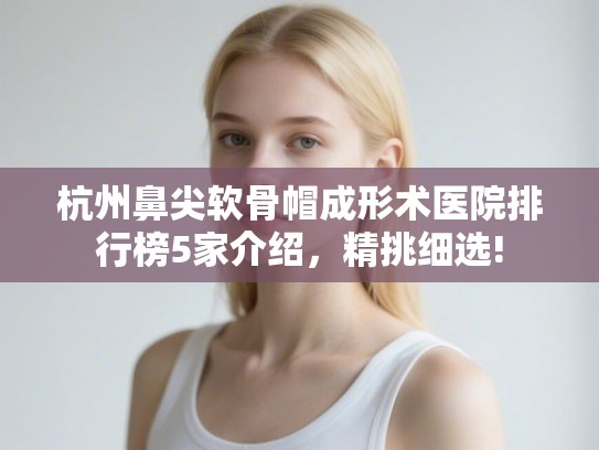 杭州鼻尖软骨帽成形术医院排行榜5家介绍，精挑细选!
