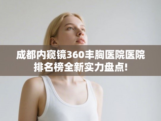 成都内窥镜360丰胸医院医院排名榜全新实力盘点! 成都内窥镜360丰胸医院医院排名榜全新实力盘点!