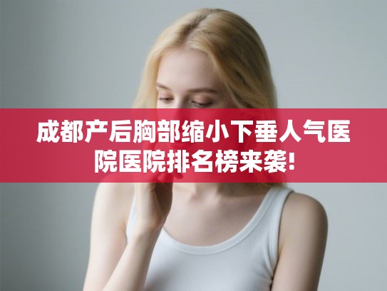 成都产后胸部缩小下垂人气医院医院排名榜来袭!