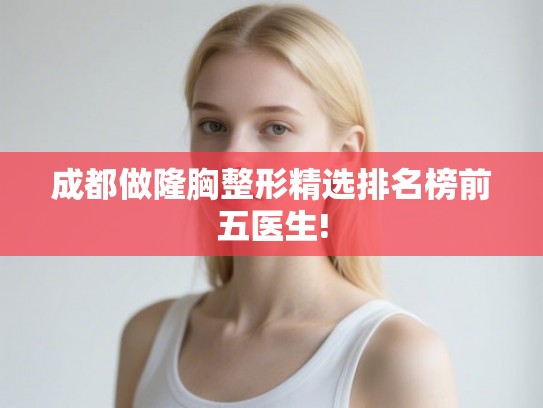 成都做隆胸整形精选排名榜前五医生!