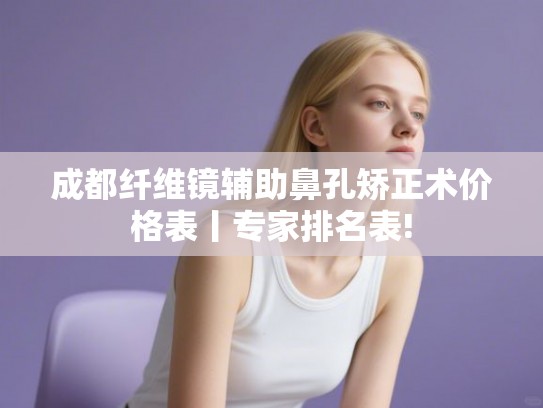 成都纤维镜辅助鼻孔矫正术价格表丨专家排名表!