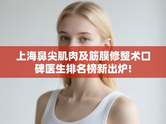 上海鼻尖肌肉及筋膜修整术口碑医生排名榜新出炉! 上海鼻尖肌肉及筋膜修整术口碑医生排名榜新出炉!