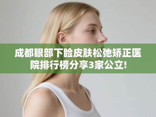 成都眼部下睑皮肤松弛矫正医院排行榜分享3家公立!