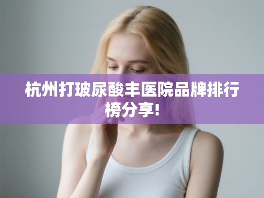 杭州打玻尿酸丰医院品牌排行榜分享!