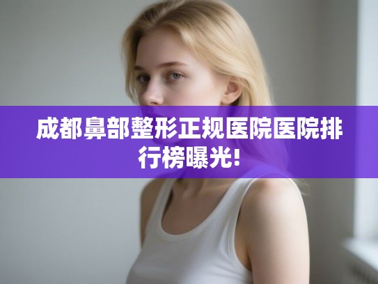 成都鼻部整形正规医院医院排行榜曝光!