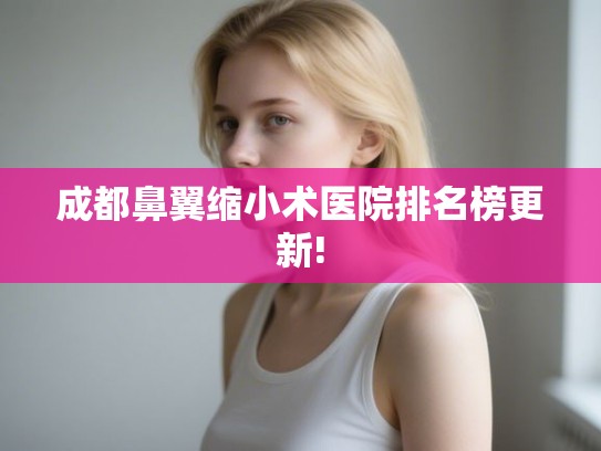 成都鼻翼缩小术医院排名榜更新!