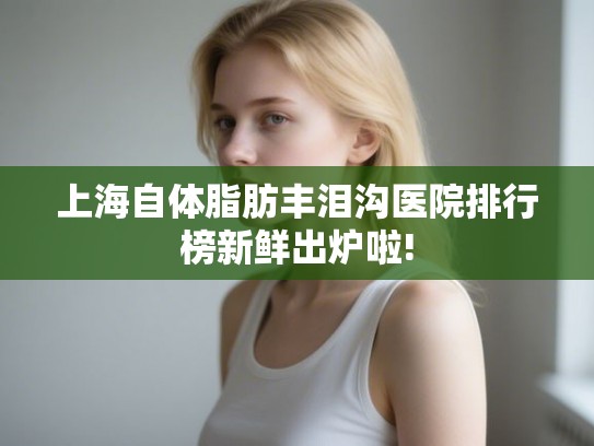 上海自体脂肪丰泪沟医院排行榜新鲜出炉啦! 上海自体脂肪丰泪沟医院排行榜新鲜出炉啦!