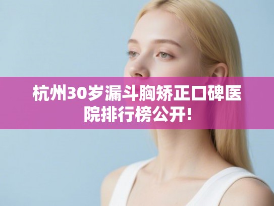 杭州30岁漏斗胸矫正口碑医院排行榜公开!