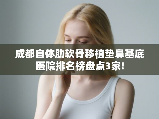 成都自体肋软骨移植垫鼻基底医院排名榜盘点3家! 成都自体肋软骨移植垫鼻基底医院排名榜盘点3家!