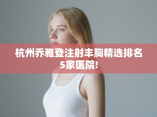 杭州乔雅登注射丰胸精选排名5家医院!