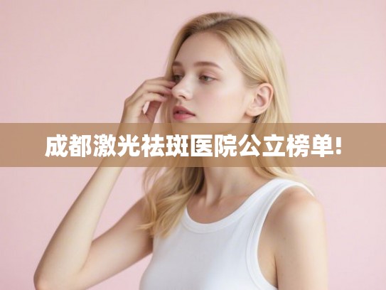 成都激光祛斑医院公立榜单!