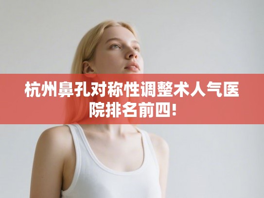 杭州鼻孔对称性调整术人气医院排名前四!