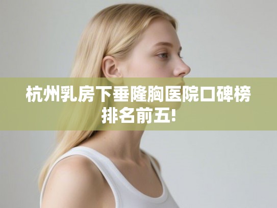 杭州乳房下垂隆胸医院口碑榜排名前五!