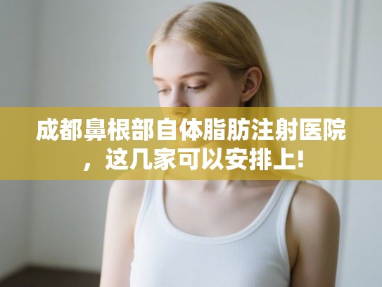 成都鼻根部自体脂肪注射医院，这几家可以安排上!
