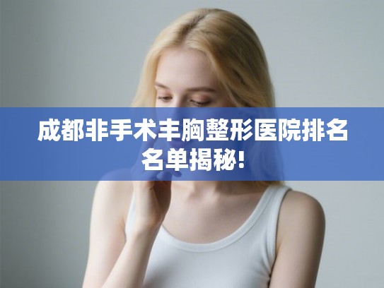成都非手术丰胸整形医院排名名单揭秘!