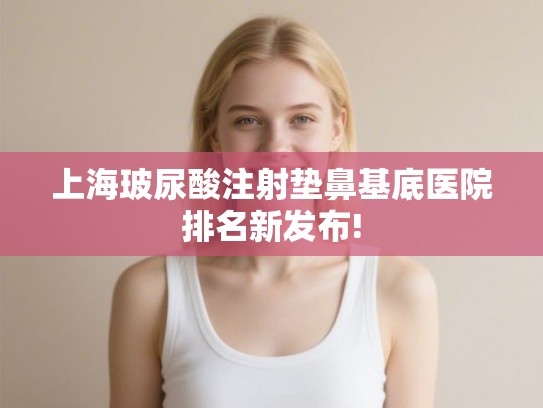 上海玻尿酸注射垫鼻基底医院排名新发布! 上海玻尿酸注射垫鼻基底医院排名新发布!