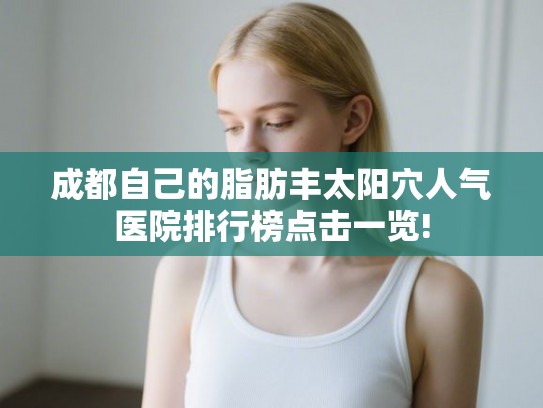 成都自己的脂肪丰太阳穴人气医院排行榜点击一览!
