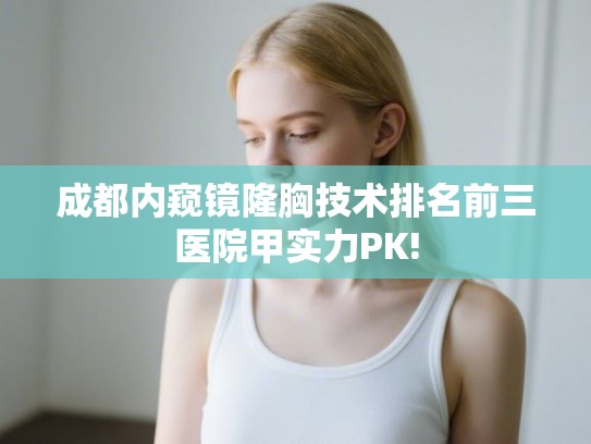 成都内窥镜隆胸技术排名前三医院甲实力PK!