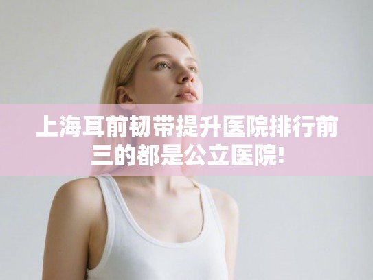 上海耳前韧带提升医院排行前三的都是公立医院!