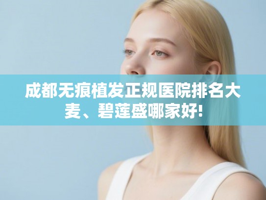 成都无痕植发正规医院排名大麦、碧莲盛哪家好!