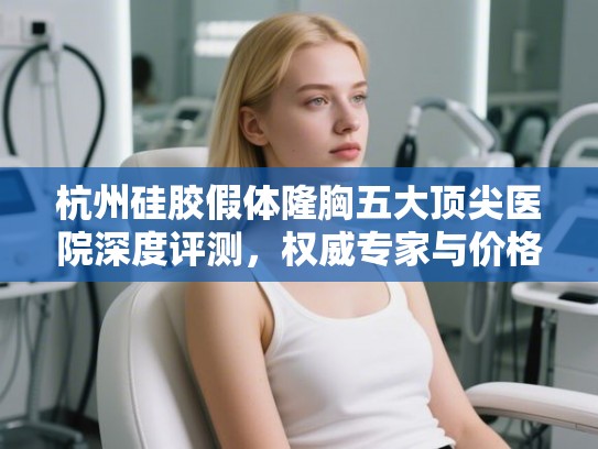 杭州硅胶假体隆胸五大顶尖医院深度评测，权威专家与价格全解析