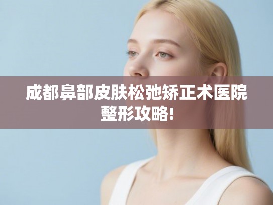 成都鼻部皮肤松弛矫正术医院整形攻略!