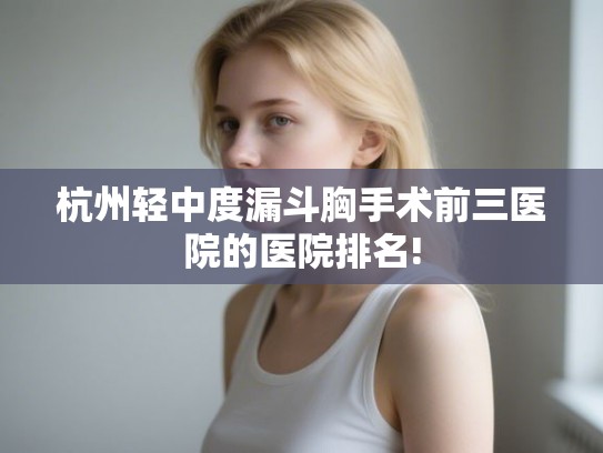 杭州轻中度漏斗胸手术前三医院的医院排名! 杭州轻中度漏斗胸手术前三医院的医院排名!