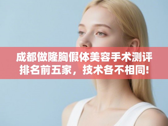 成都做隆胸假体美容手术测评排名前五家，技术各不相同!