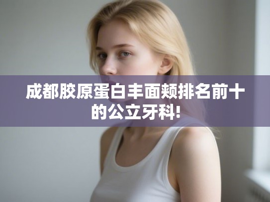 成都胶原蛋白丰面颊排名前十的公立牙科!