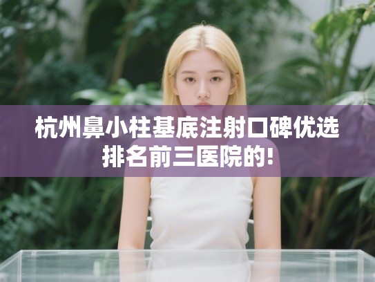 杭州鼻小柱基底注射口碑优选排名前三医院的!
