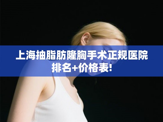 上海抽脂肪隆胸手术正规医院排名+价格表!