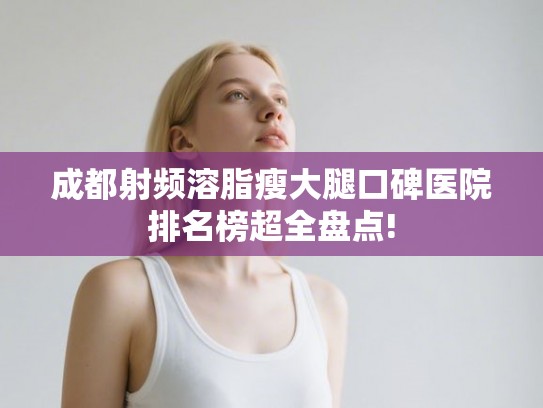 成都射频溶脂瘦大腿口碑医院排名榜超全盘点!