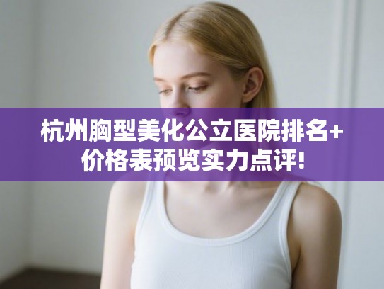 杭州胸型美化公立医院排名+价格表预览实力点评! 杭州胸型美化公立医院排名+价格表预览实力点评!