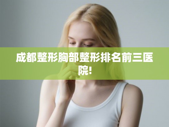 成都整形胸部整形排名前三医院!