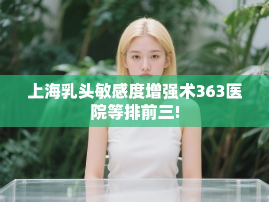 上海乳头敏感度增强术363医院等排前三! 上海乳头敏感度增强术363医院等排前三!