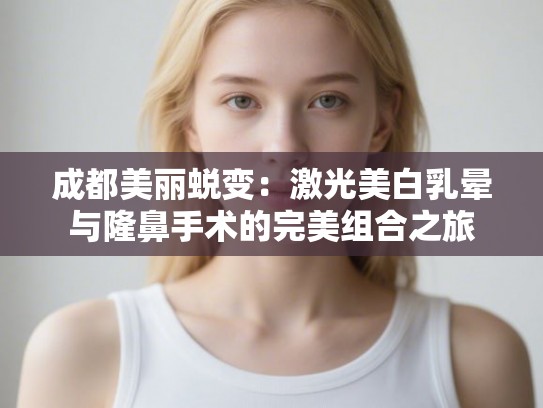 成都美丽蜕变：激光美白乳晕与隆鼻手术的完美组合之旅