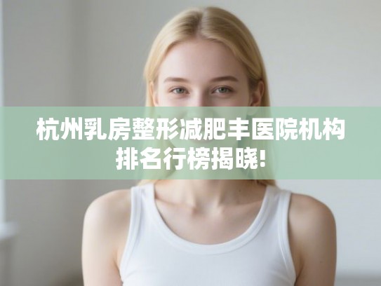 杭州乳房整形减肥丰医院机构排名行榜揭晓!
