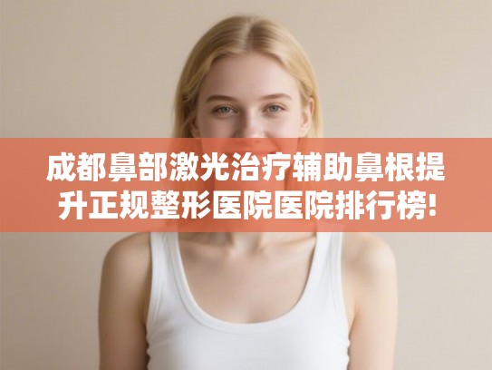 成都鼻部激光治疗辅助鼻根提升正规整形医院医院排行榜!