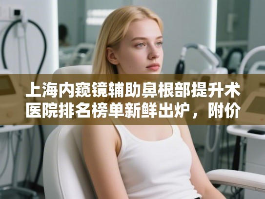 上海内窥镜辅助鼻根部提升术医院排名榜单新鲜出炉，附价格表!
