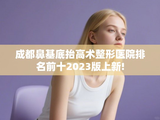 成都鼻基底抬高术整形医院排名前十2023版上新!